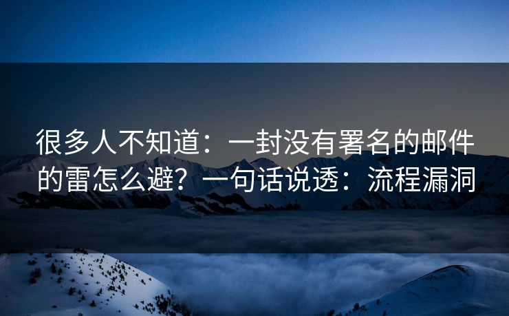 很多人不知道：一封没有署名的邮件的雷怎么避？一句话说透：流程漏洞