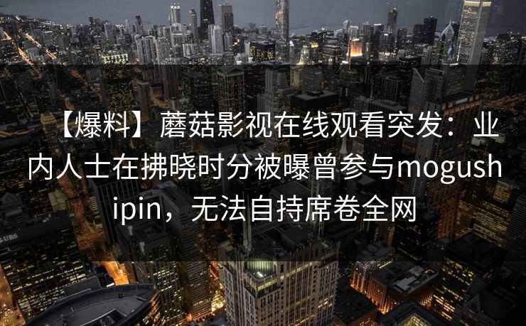 【爆料】蘑菇影视在线观看突发：业内人士在拂晓时分被曝曾参与mogushipin，无法自持席卷全网