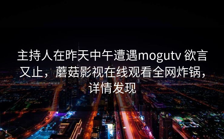 主持人在昨天中午遭遇mogutv 欲言又止，蘑菇影视在线观看全网炸锅，详情发现