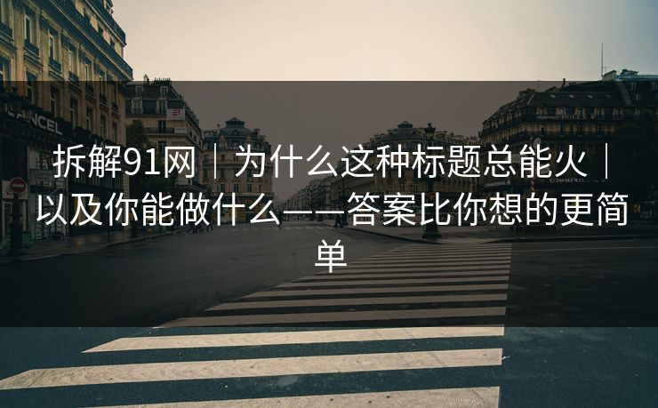 拆解91网｜为什么这种标题总能火｜以及你能做什么——答案比你想的更简单