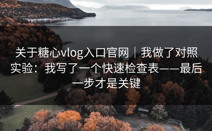 关于糖心vlog入口官网｜我做了对照实验：我写了一个快速检查表——最后一步才是关键