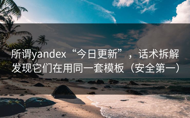 所谓yandex“今日更新”,话术拆解发现它们在用同一套模板(安全第一) 所谓yandex“今日更新”,话术拆解发现它们在用同一套模板(安全第一)