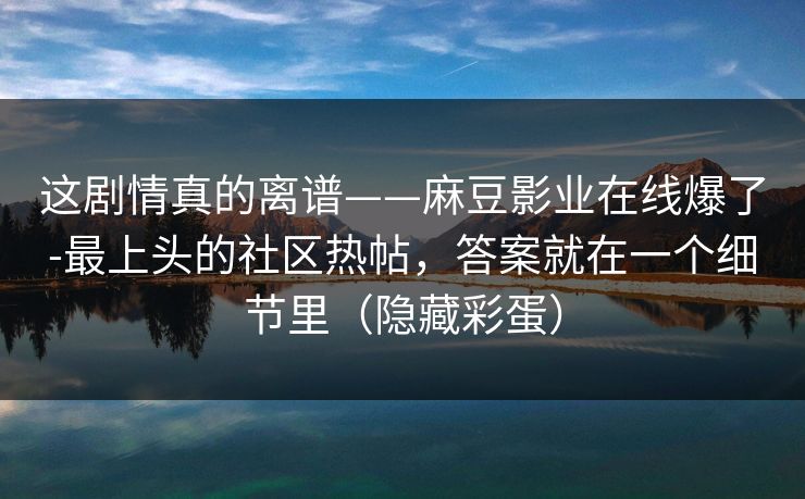 这剧情真的离谱——麻豆影业在线爆了-最上头的社区热帖，答案就在一个细节里（隐藏彩蛋）