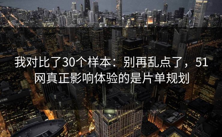 我对比了30个样本:别再乱点了,51网真正影响体验的是片单规划 我对比了30个样本:别再乱点了,51网真正影响体验的是片单规划