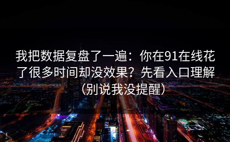 我把数据复盘了一遍:你在91在线花了很多时间却没效果?先看入口理解(别说我没提醒) 我把数据复盘了一遍:你在91在线花了很多时间却没效果?先看入口理解(别说我没提醒)