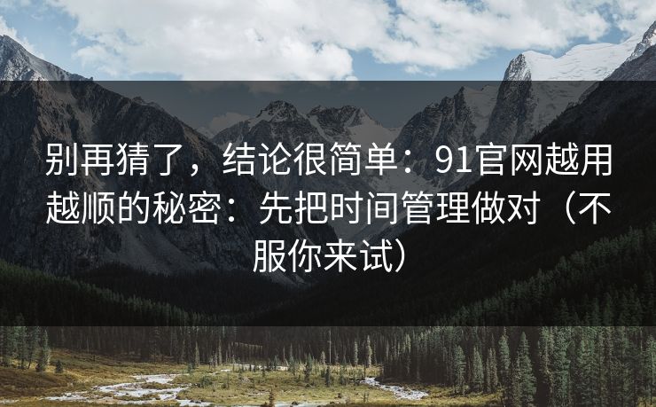 别再猜了，结论很简单：91官网越用越顺的秘密：先把时间管理做对（不服你来试）