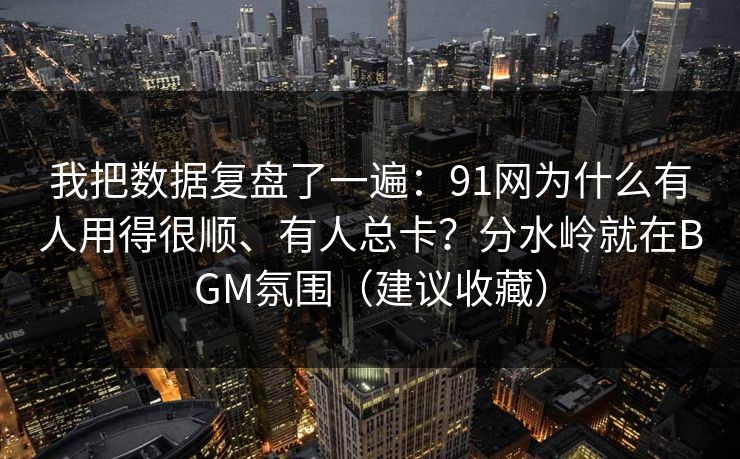 我把数据复盘了一遍：91网为什么有人用得很顺、有人总卡？分水岭就在BGM氛围（建议收藏）