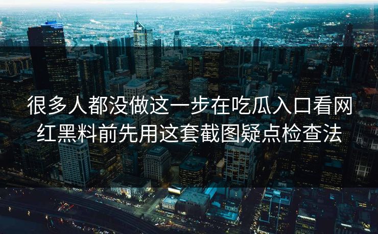 很多人都没做这一步在吃瓜入口看网红黑料前先用这套截图疑点检查法