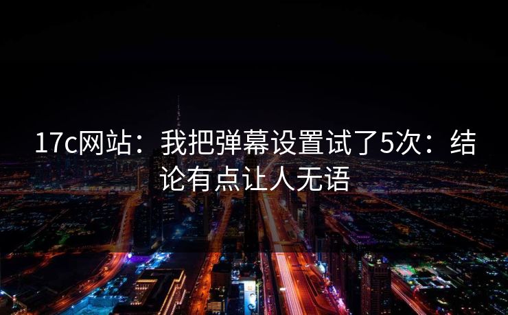 17c网站：我把弹幕设置试了5次：结论有点让人无语