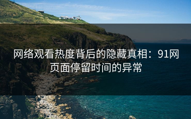 网络观看热度背后的隐藏真相:91网页面停留时间的异常 网络观看热度背后的隐藏真相:91网页面停留时间的异常