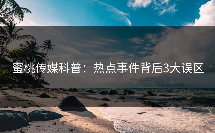 蜜桃传媒科普：热点事件背后3大误区