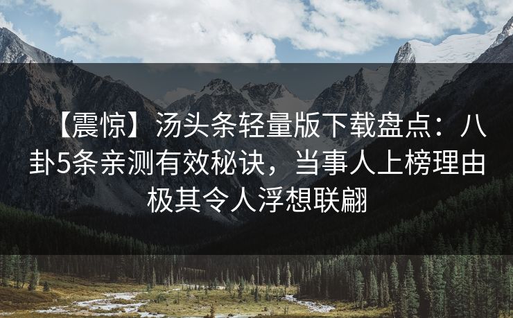 【震惊】汤头条轻量版下载盘点：八卦5条亲测有效秘诀，当事人上榜理由极其令人浮想联翩