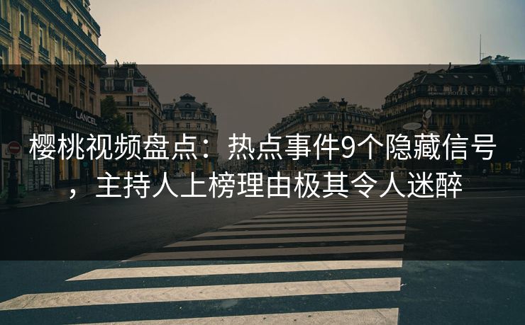 樱桃视频盘点：热点事件9个隐藏信号，主持人上榜理由极其令人迷醉