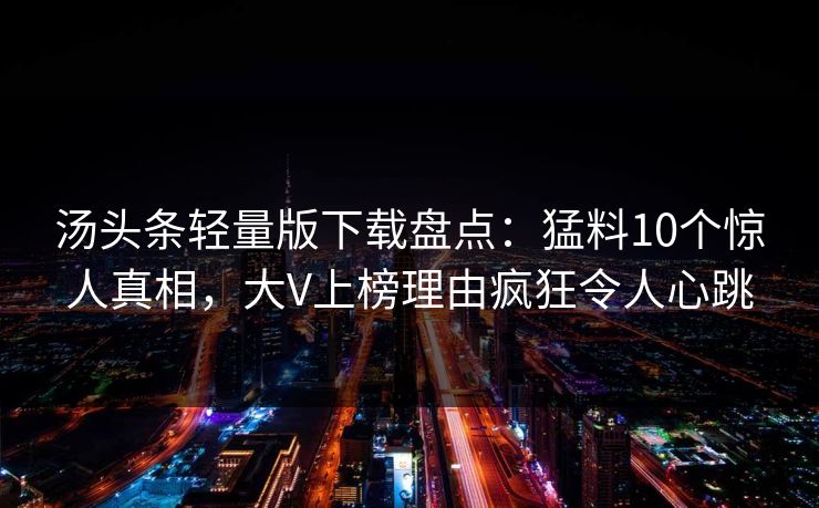 汤头条轻量版下载盘点：猛料10个惊人真相，大V上榜理由疯狂令人心跳