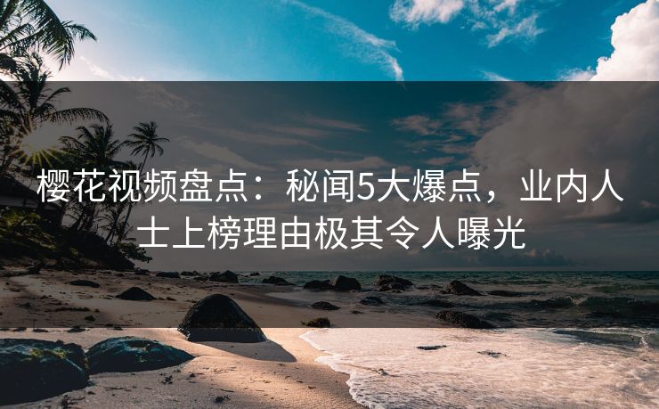 樱花视频盘点：秘闻5大爆点，业内人士上榜理由极其令人曝光