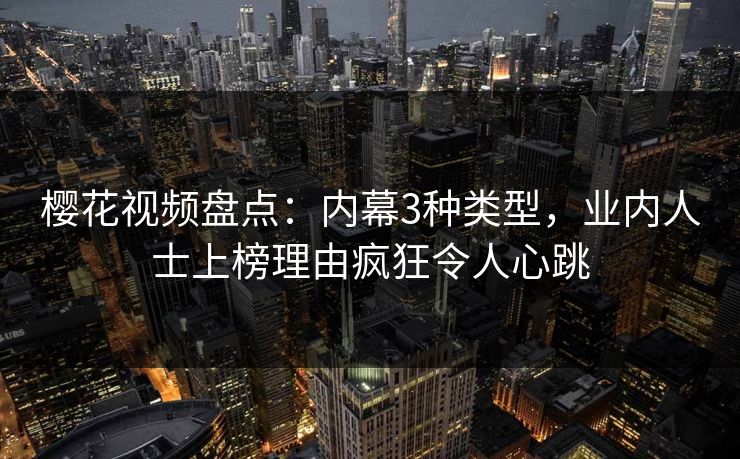 樱花视频盘点：内幕3种类型，业内人士上榜理由疯狂令人心跳