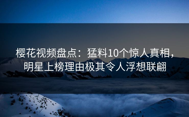 樱花视频盘点：猛料10个惊人真相，明星上榜理由极其令人浮想联翩