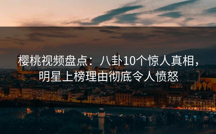 樱桃视频盘点：八卦10个惊人真相，明星上榜理由彻底令人愤怒