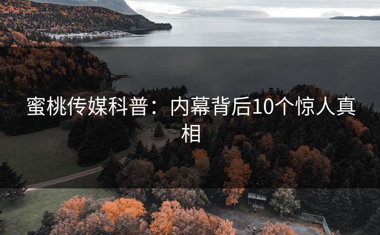 蜜桃传媒科普：内幕背后10个惊人真相