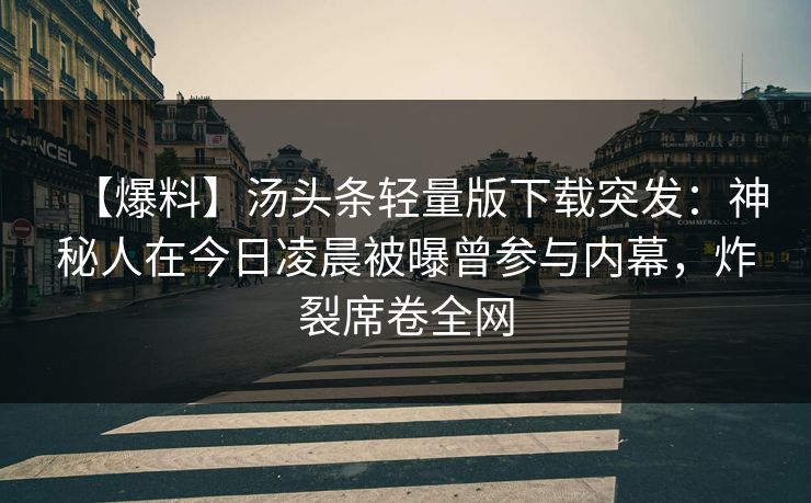 【爆料】汤头条轻量版下载突发：神秘人在今日凌晨被曝曾参与内幕，炸裂席卷全网