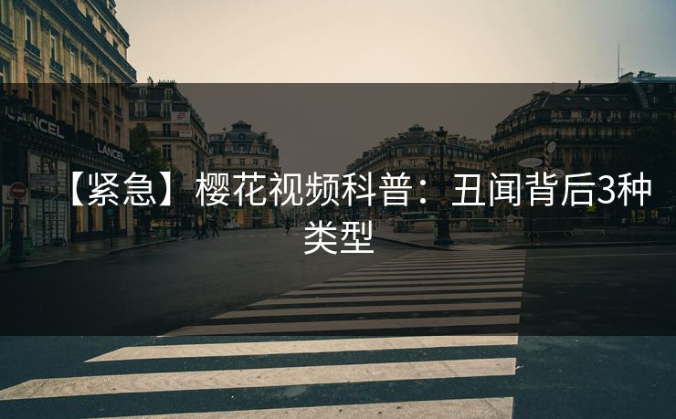【紧急】樱花视频科普：丑闻背后3种类型
