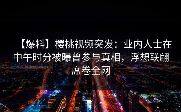 【爆料】樱桃视频突发：业内人士在中午时分被曝曾参与真相，浮想联翩席卷全网