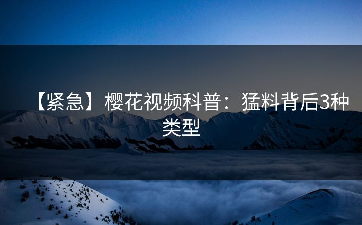 【紧急】樱花视频科普：猛料背后3种类型