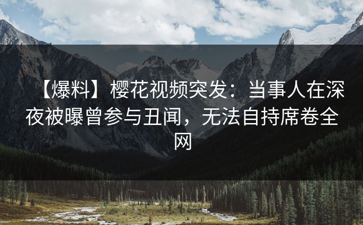 【爆料】樱花视频突发：当事人在深夜被曝曾参与丑闻，无法自持席卷全网