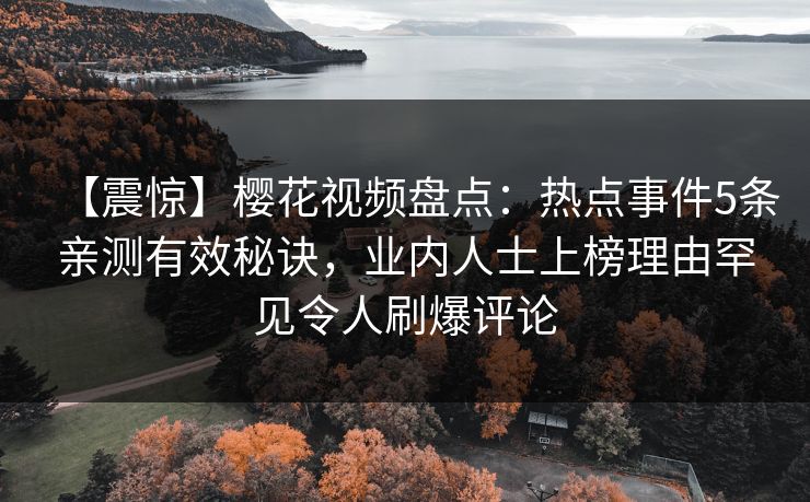 【震惊】樱花视频盘点：热点事件5条亲测有效秘诀，业内人士上榜理由罕见令人刷爆评论