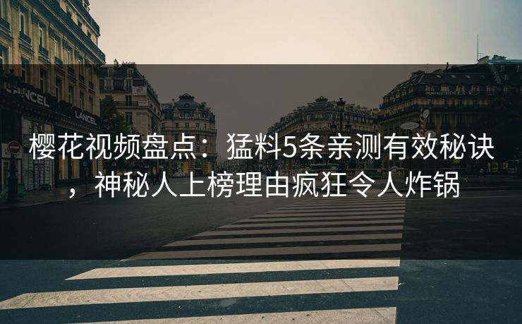 樱花视频盘点：猛料5条亲测有效秘诀，神秘人上榜理由疯狂令人炸锅