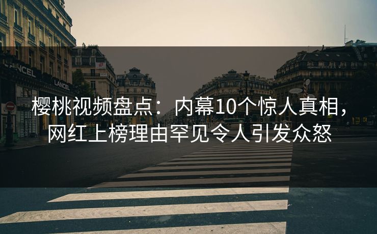 樱桃视频盘点：内幕10个惊人真相，网红上榜理由罕见令人引发众怒