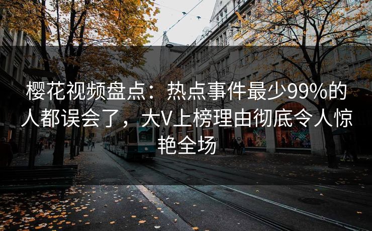 樱花视频盘点：热点事件最少99%的人都误会了，大V上榜理由彻底令人惊艳全场