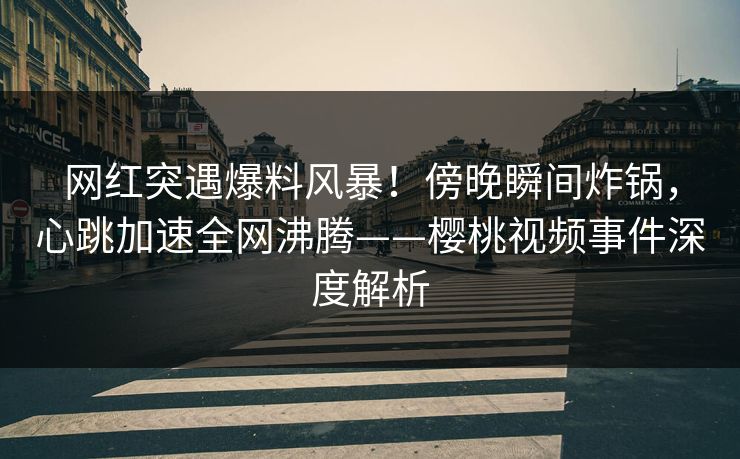 网红突遇爆料风暴!傍晚瞬间炸锅,心跳加速全网沸腾——樱桃视频事件深度解析