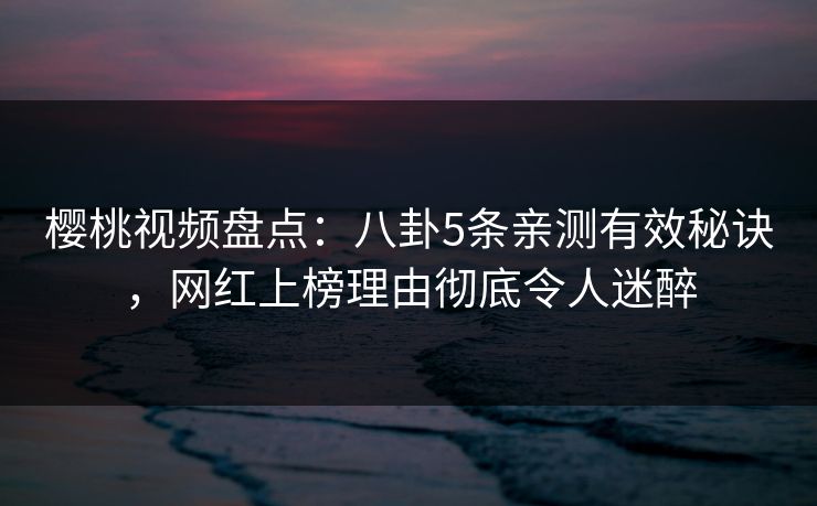 樱桃视频盘点：八卦5条亲测有效秘诀，网红上榜理由彻底令人迷醉
