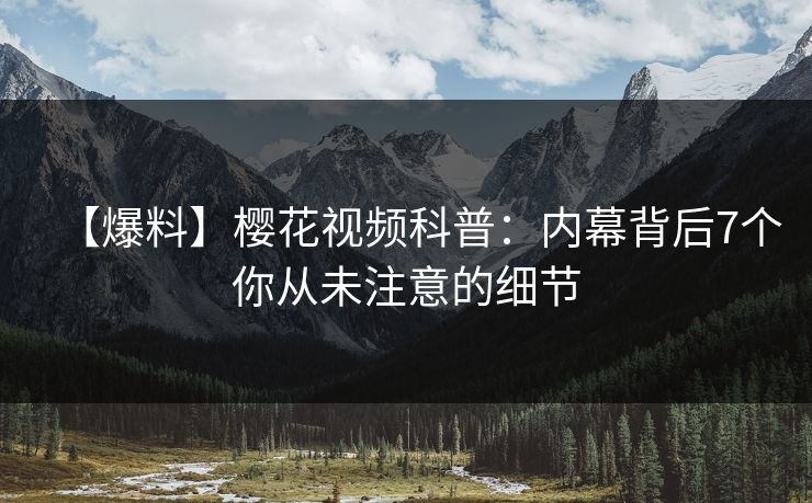 【爆料】樱花视频科普：内幕背后7个你从未注意的细节