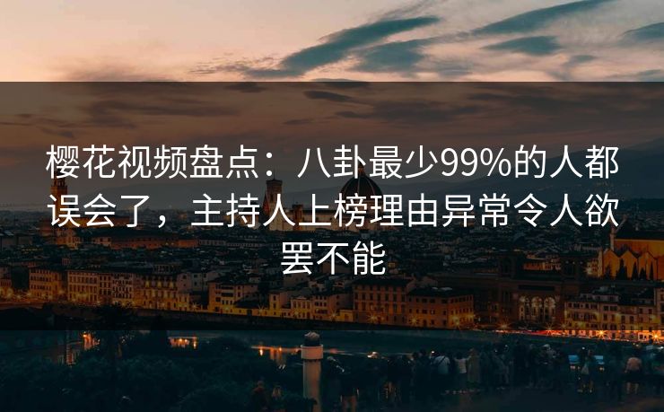 樱花视频盘点：八卦最少99%的人都误会了，主持人上榜理由异常令人欲罢不能