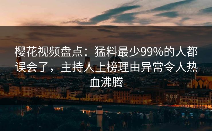 樱花视频盘点：猛料最少99%的人都误会了，主持人上榜理由异常令人热血沸腾
