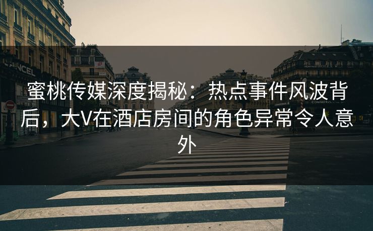 蜜桃传媒深度揭秘：热点事件风波背后，大V在酒店房间的角色异常令人意外