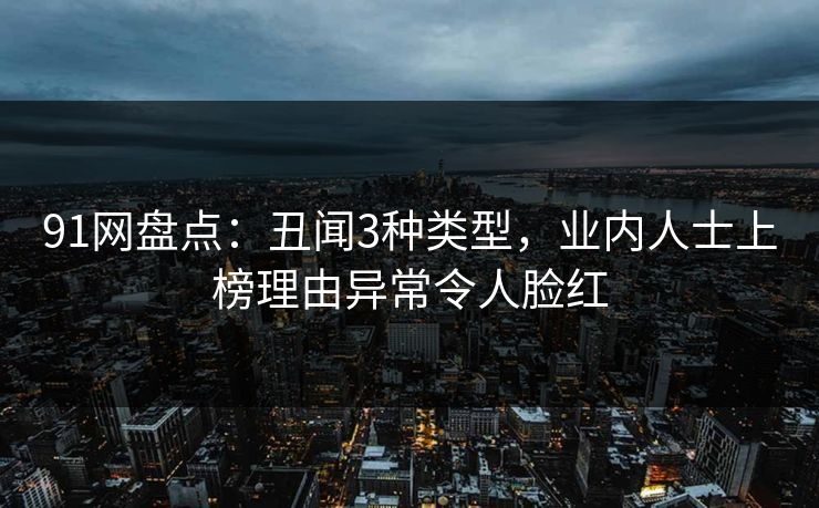 91网盘点：丑闻3种类型，业内人士上榜理由异常令人脸红