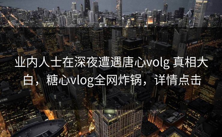 业内人士在深夜遭遇唐心volg 真相大白,糖心vlog全网炸锅,详情点击