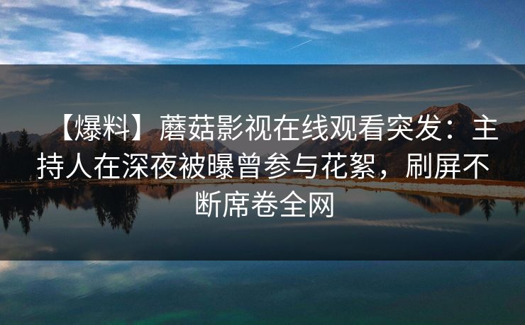 【爆料】蘑菇影视在线观看突发：主持人在深夜被曝曾参与花絮，刷屏不断席卷全网