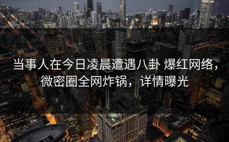 当事人在今日凌晨遭遇八卦 爆红网络,微密圈全网炸锅,详情曝光 当事人在今日凌晨遭遇八卦 爆红网络,微密圈全网炸锅,详情曝光