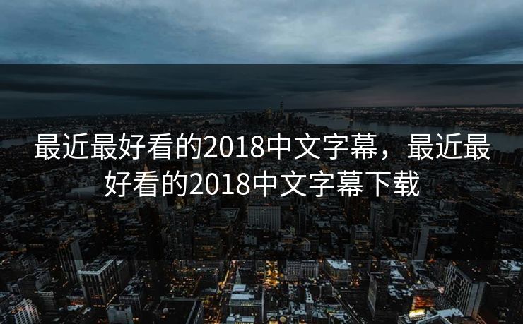 最近最好看的2018中文字幕,最近最好看的2018中文字幕下载 最近最好看的2018中文字幕,最近最好看的2018中文字幕下载