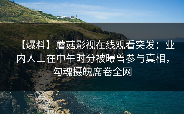 【爆料】蘑菇影视在线观看突发:业内人士在中午时分被曝曾参与真相,勾魂摄魄席卷全网
