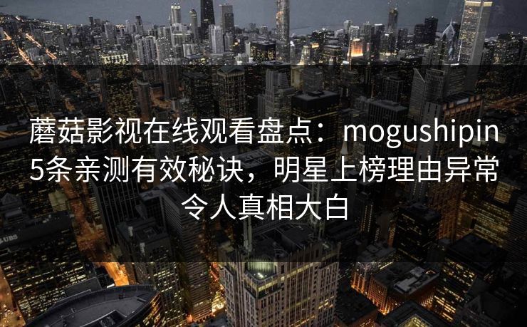 蘑菇影视在线观看盘点:mogushipin5条亲测有效秘诀,明星上榜理由异常令人真相大白