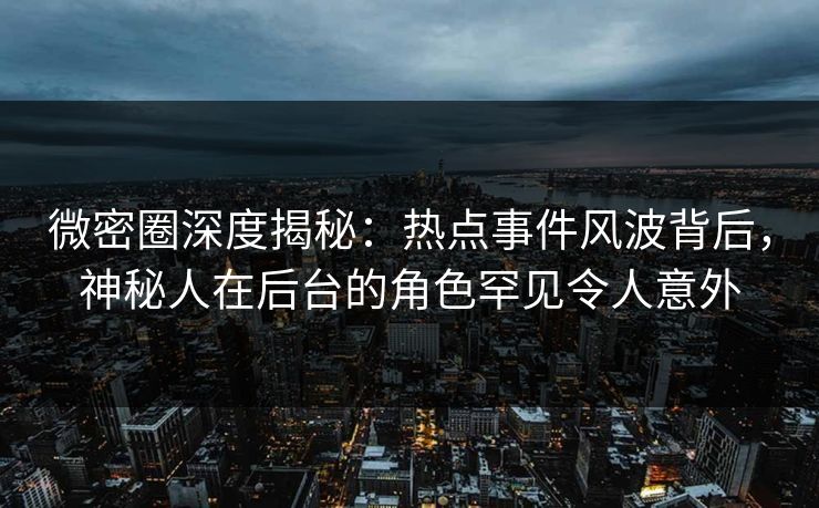 微密圈深度揭秘:热点事件风波背后,神秘人在后台的角色罕见令人意外