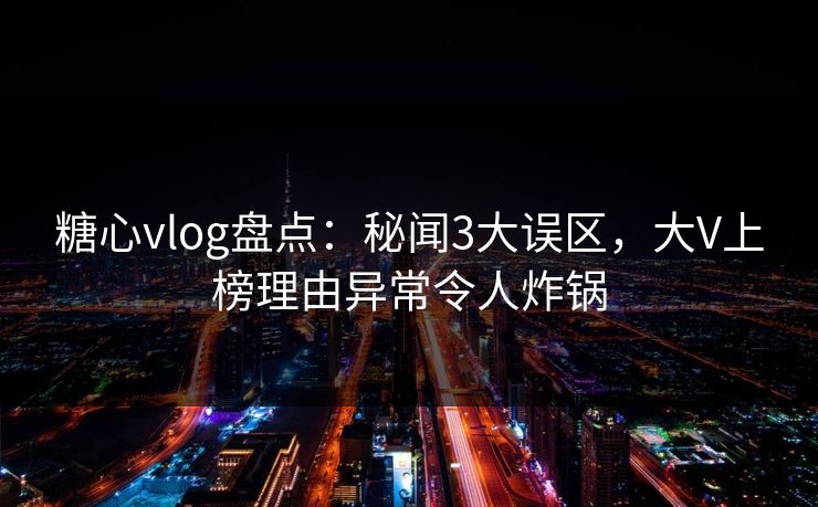 糖心vlog盘点:秘闻3大误区,大V上榜理由异常令人炸锅