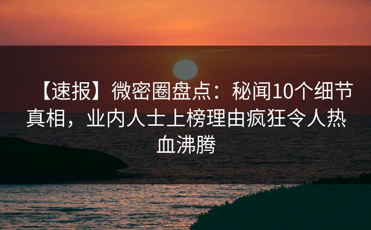 【速报】微密圈盘点:秘闻10个细节真相,业内人士上榜理由疯狂令人热血沸腾