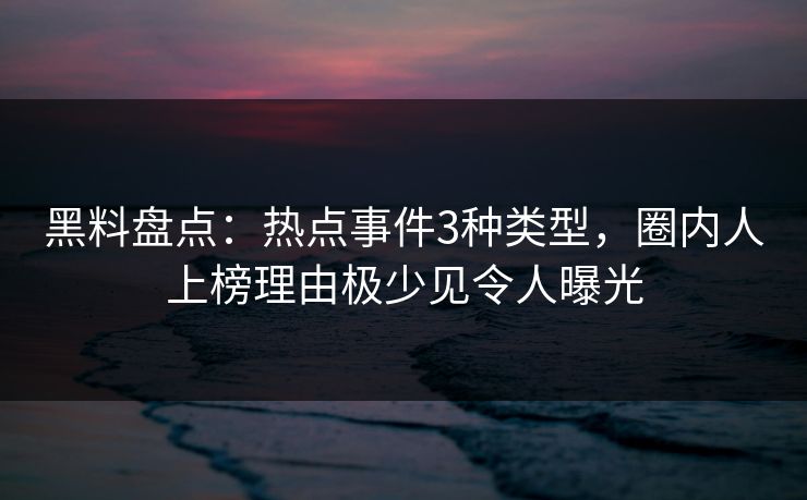 黑料盘点：热点事件3种类型，圈内人上榜理由极少见令人曝光