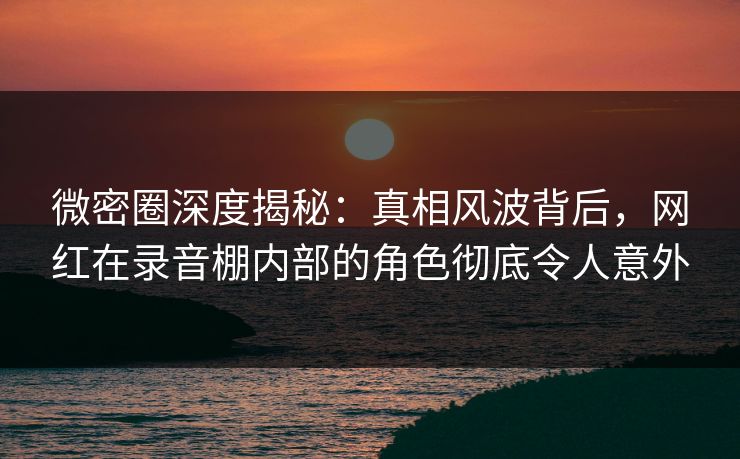 微密圈深度揭秘:真相风波背后,网红在录音棚内部的角色彻底令人意外 微密圈深度揭秘:真相风波背后,网红在录音棚内部的角色彻底令人意外